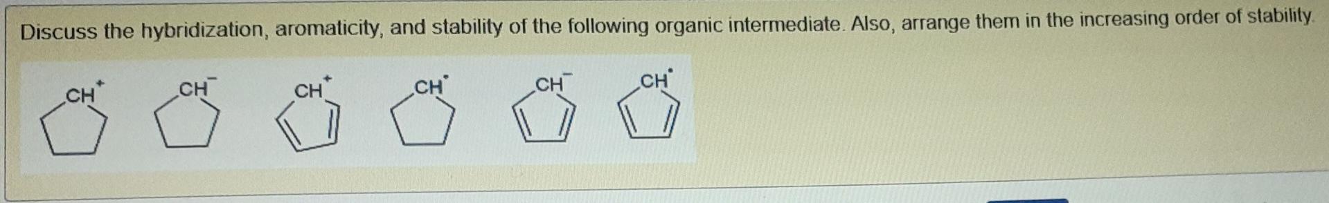 Discuss The Hybridization Aromaticity And Stability Of The Following Organic Intermediate Also Arrange Them In The I 1