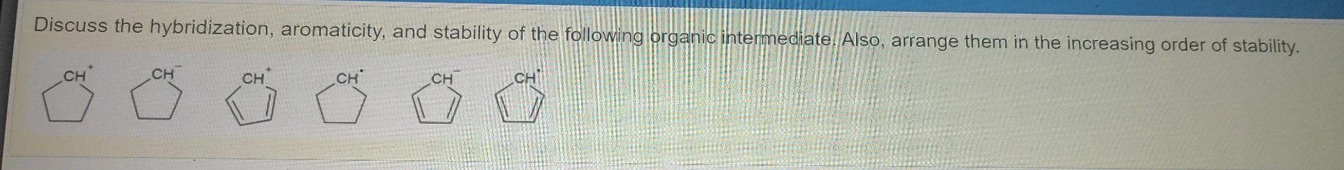 Discuss The Hybridization Aromaticity And Stability Of The Following Organic Intermediate Also Arrange Them In The I 1