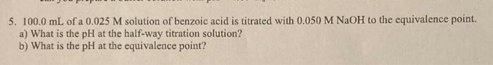 5 100 0 Ml Of A 0 025 M Solution Of Benzoic Acid Is Titrated With 0 050 M Naoh To The Equivalence Point A What Is The 1