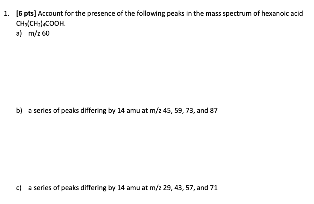 1 6 Pts Account For The Presence Of The Following Peaks In The Mass Spectrum Of Hexanoic Acid Ch3 Ch2 4cooh A M Z 1