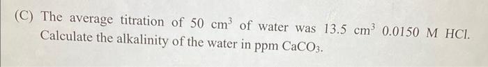 C The Average Titration Of 50 Cm Of Water Was 13 5 Cm 0 0150 M Hcl Calculate The Alkalinity Of The Water In Ppm Cac 1