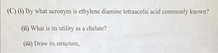 C I By What Acronym Is Ethylene Diamine Tetraacetic Acid Commonly Known Ii What Is Its Utility As A Chelate Iii 1