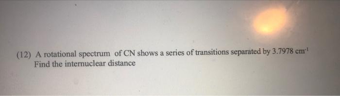 12 A Rotational Spectrum Of Cn Shows A Series Of Transitions Separated By 3 7978 Cm Find The Internuclear Distance 1
