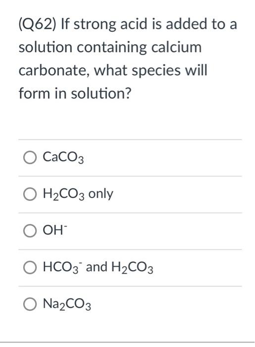 Q62 If Strong Acid Is Added To A Solution Containing Calcium Carbonate What Species Will Form In Solution O Caco3 O 1
