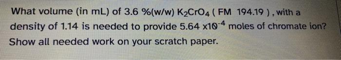 What Volume In Ml Of 3 6 W W K Cro4 Fm 194 19 With A Density Of 1 14 Is Needed To Provide 5 64 X10 4 Moles Of C 1