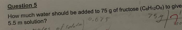 Question 5 How Much Water Should Be Added To 75 G Of Fructose C6h12o6 To Give 5 5 M Solution 0 675 Mares Of Solute 7 1