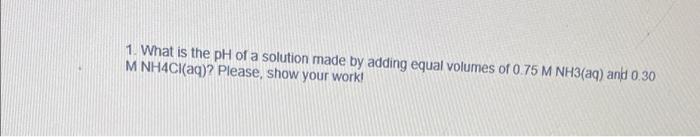 1 What Is The Ph Of A Solution Made By Adding Equal Volumes Of 0 75 M Nh3 Aq And 0 30 M Nh4cl Aq Please Show Your W 1