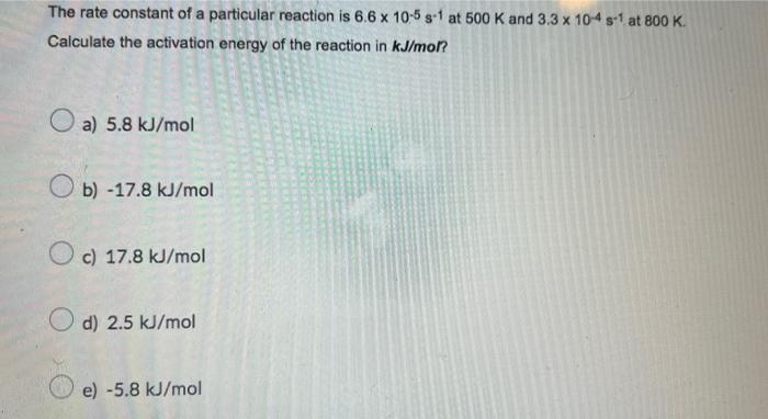 The Rate Constant Of A Particular Reaction Is 6 6 X 10 5 S 1 At 500 K And 3 3 X 10 4 S 1 At 800 K Calculate The Activat 1