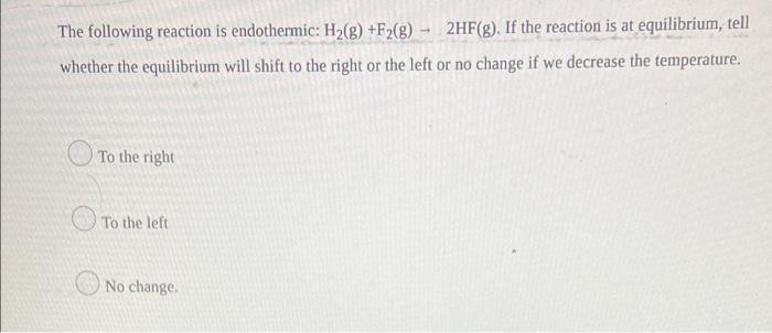 The Following Reaction Is Endothermic H G F2 G 2hf G If The Reaction Is At Equilibrium Tell Whether The Equilibr 1