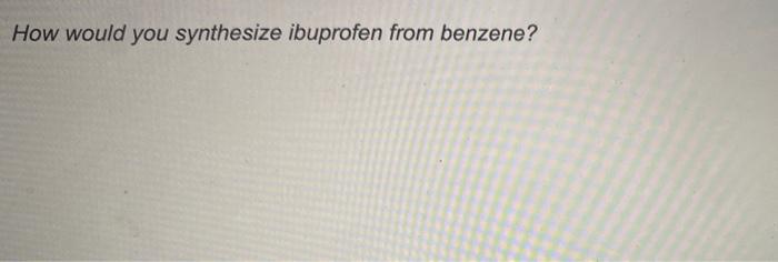 How Would You Synthesize Ibuprofen From Benzene 1