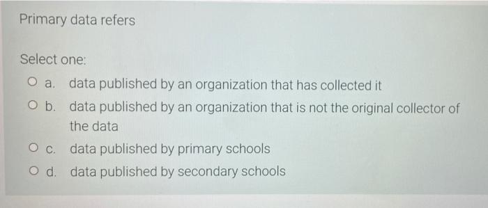 Primary Data Refers Select One O A Data Published By An Organization That Has Collected It Data Published By An Organiz 1