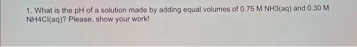 1 What Is The Ph Of A Solution Made By Adding Equal Volumes Of 0 75 M Nh3 Aq And 0 30 M Nh4cl Aq Please Show Your W 1