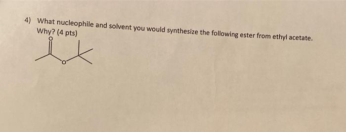 4 What Nucleophile And Solvent You Would Synthesize The Following Ester From Ethyl Acetate Why 4 Pts 1