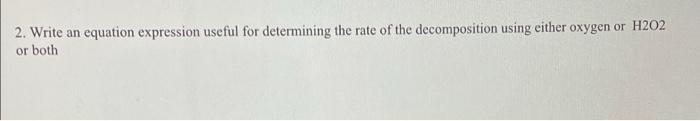 2 Write An Equation Expression Useful For Determining The Rate Of The Decomposition Using Either Oxygen Or H202 Or Both 1