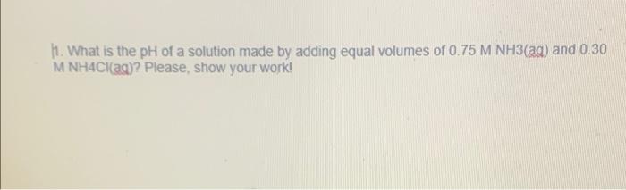 1 What Is The Ph Of A Solution Made By Adding Equal Volumes Of 0 75 M Nh3 Aq And 0 30 M Nh4cl Aq Please Show Your W 1