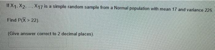 A X1 X2 X 17 Is A Simple Random Sample From A Normal Population With Mean 17 And Variance 225 Find Pox 229 Give Answer 1