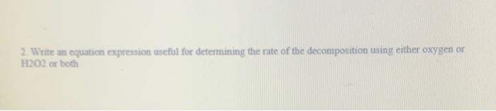 2 Write An Equation Expression Useful For Determining The Rate Of The Decomposition Using Either Oxygen Or H202 Or Both 1