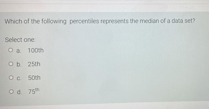 Which Of The Following Percentiles Represents The Median Of A Data Set Select One O A 100th O B 25th 0 C 50th O D 1