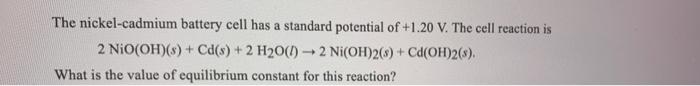 The Nickel Cadmium Battery Cell Has A Standard Potential Of 1 20 V The Cell Reaction Is 2 Nio Oh S Cd S 2 H O L 1