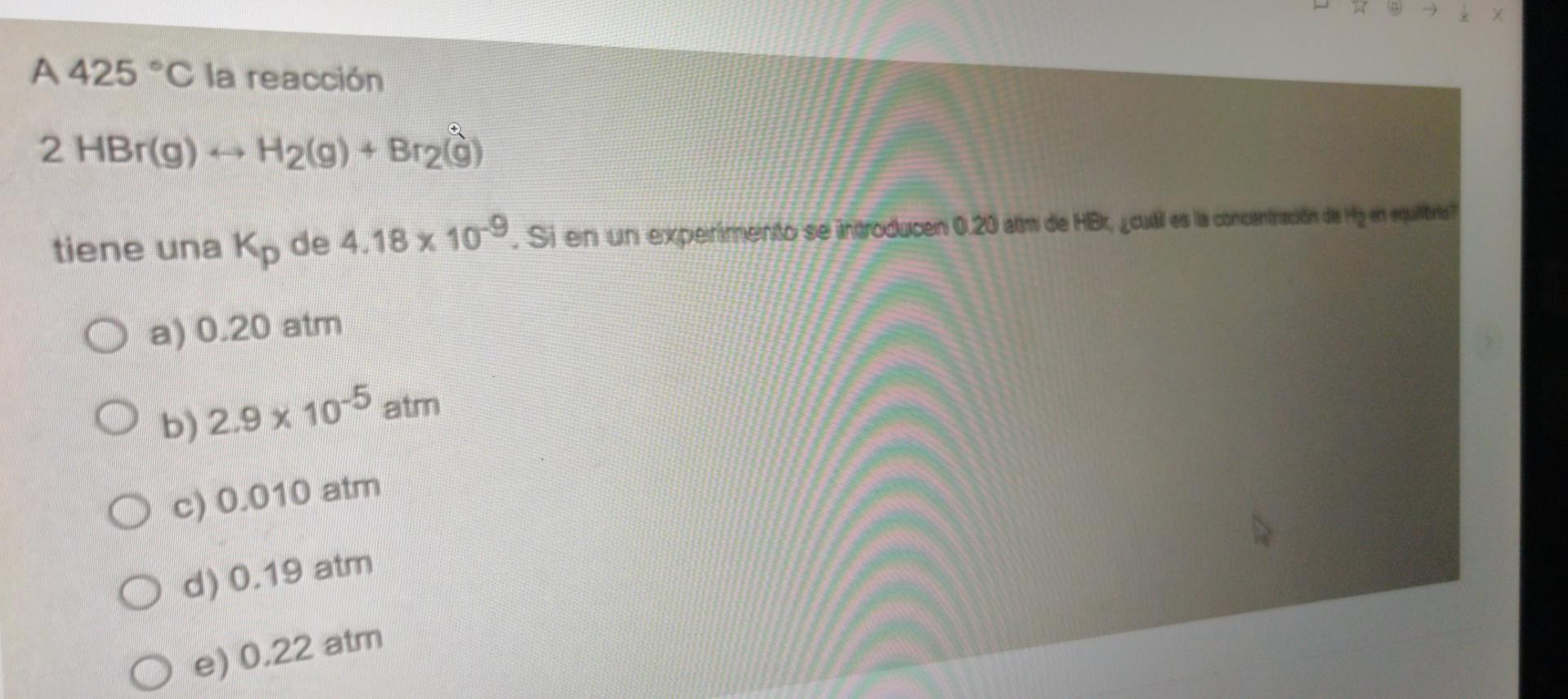 A 425 C La Reaccion 2 Hbr G H2 G Br2 G Tiene Una Kp De 4 18 X 109 Si En Un Experimento Se Introducen 0 20 Atm D 1