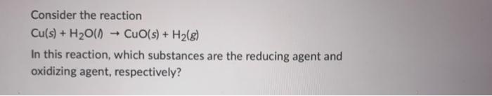 Consider The Reaction Cu S H O Cuo S H G In This Reaction Which Substances Are The Reducing Agent And Oxidizi 1