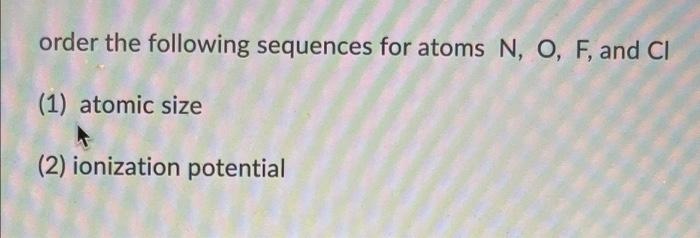 Order The Following Sequences For Atoms N O F And Cl 1 Atomic Size 2 Ionization Potential 1