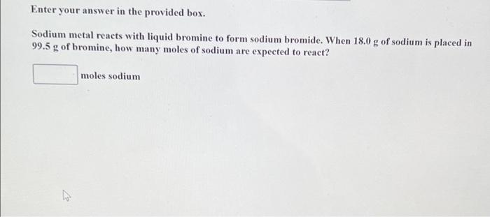 Enter Your Answer In The Provided Box Sodium Metal Reacts With Liquid Bromine To Form Sodium Bromide When 18 0 G Of So 1
