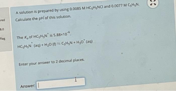 Ered Ro Flag A Solution Is Prepared By Using 0 0085 M Hc5h5nci And 0 0077 M Cshsn Calculate The Ph Of This Solution Th 1
