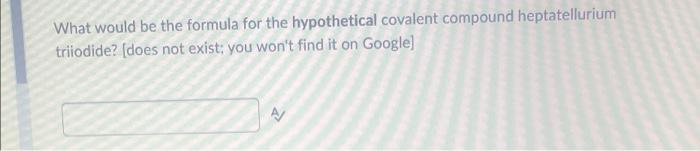 What Would Be The Formula For The Hypothetical Covalent Compound Heptatellurium Triiodide Does Not Exist You Won T Fi 1