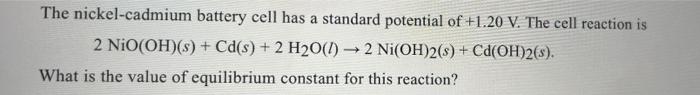 The Nickel Cadmium Battery Cell Has A Standard Potential Of 1 20 V The Cell Reaction Is 2 Nio Oh S Cd S 2 H2o L 1