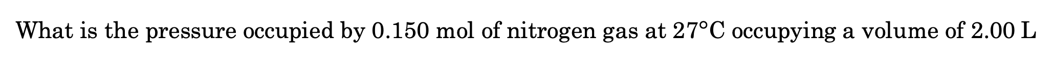 What Is The Pressure Occupied By 0 150 Mol Of Nitrogen Gas At 27 C Occupying A Volume Of 2 00 L 1