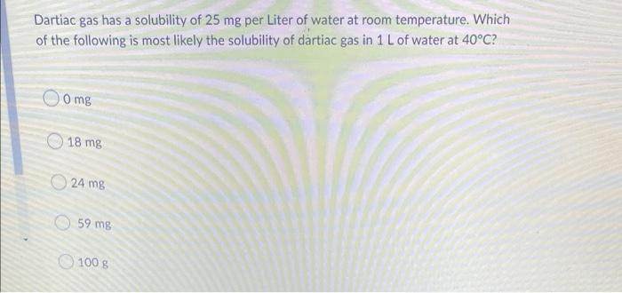 Dartiac Gas Has A Solubility Of 25 Mg Per Liter Of Water At Room Temperature Which Of The Following Is Most Likely The 1