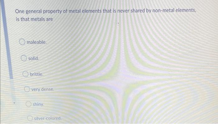 One General Property Of Metal Elements That Is Never Shared By Non Metal Elements Is That Metals Are Maleable Solid B 1