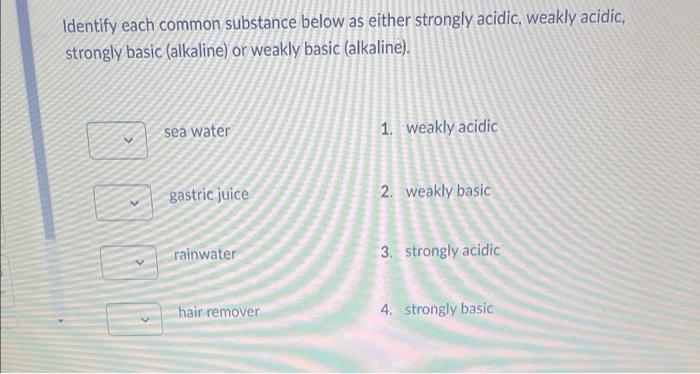 Identify Each Common Substance Below As Either Strongly Acidic Weakly Acidic Strongly Basic Alkaline Or Weakly Basic 1