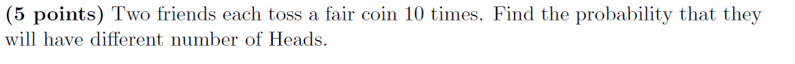 5 Points Two Friends Each Toss A Fair Coin 10 Times Find The Probability That They Will Have Different Number Of Head 1