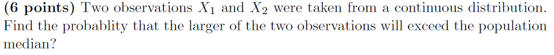 6 Points Two Observations X1 And X2 Were Taken From A Continuous Distribution Find The Probablity That The Larger Of 1