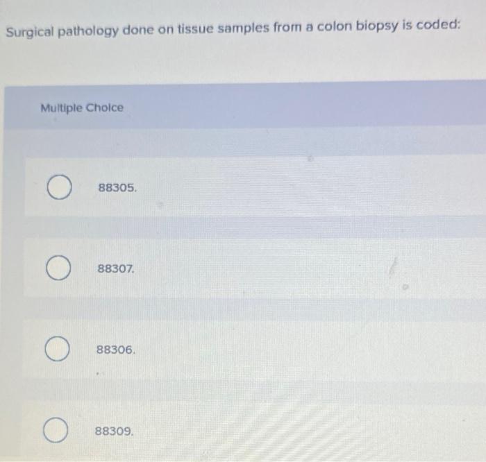 Surgical Pathology Done On Tissue Samples From A Colon Biopsy Is Coded Multiple Choice O O O O 88305 88307 88306 883 1