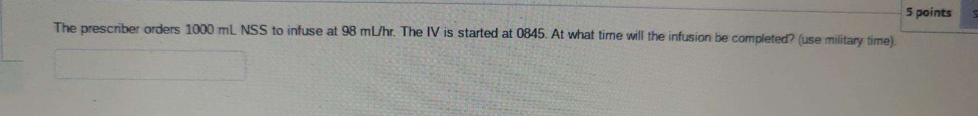 5 Points The Prescriber Orders 1000 Ml Nss To Infuse At 98 Ml Hr The Iv Is Started At 0845 At What Time Will The Infus 1