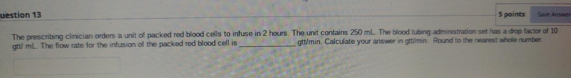 Uestion 13 5 Points Save Answer The Prescribing Clinician Orders A Unit Of Packed Red Blood Cells To Infuse In 2 Hours 1