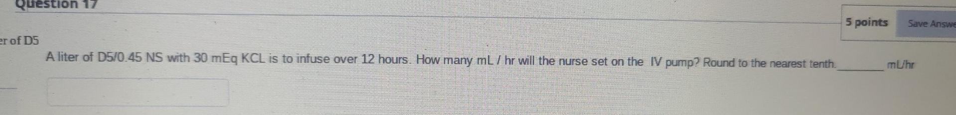 Question 17 5 Points Save Answe Er Of D5 A Liter Of D5 0 45 Ns With 30 Meq Kcl Is To Infuse Over 12 Hours How Many Ml H 1