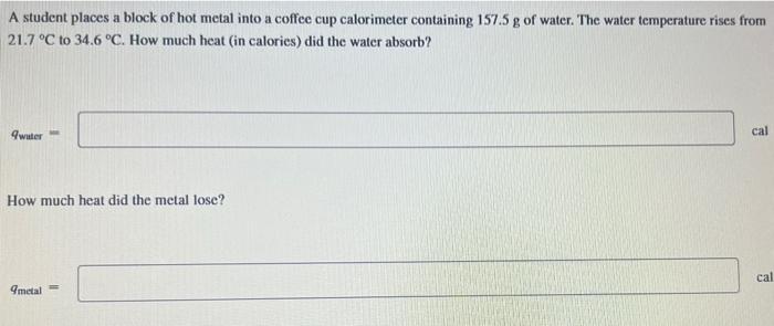 A Student Places A Block Of Hot Metal Into A Coffee Cup Calorimeter Containing 157 5 G Of Water The Water Temperature R 1