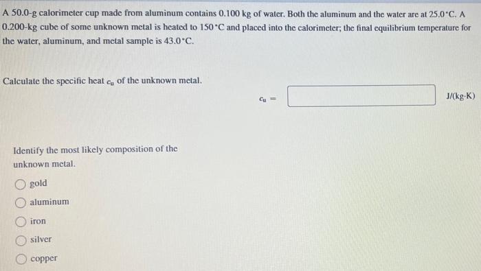 A 50 0 G Calorimeter Cup Made From Aluminum Contains 0 100 Kg Of Water Both The Aluminum And The Water Are At 25 0 C A 1