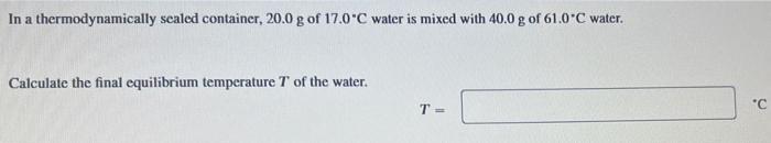 In A Thermodynamically Sealed Container 20 0 G Of 17 0 C Water Is Mixed With 40 0 G Of 61 0 C Water Calculate The Fina 1
