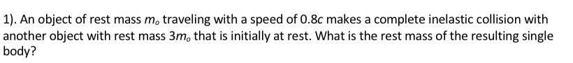 1 An Object Of Rest Mass M Traveling With A Speed Of 0 8c Makes A Complete Inelastic Collision With Another Object Wi 1