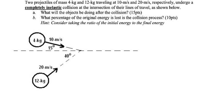 Two Projectiles Of Mass 4 Kg And 12 Kg Traveling At 10 M S And 20 M S Respectively Undergo A Completely Inelastic Coll 1