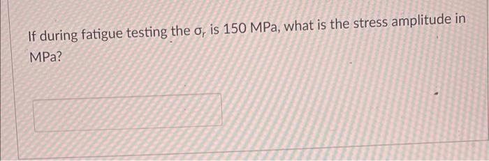 If During Fatigue Testing The O Is 150 Mpa What Is The Stress Amplitude In Mpa 1