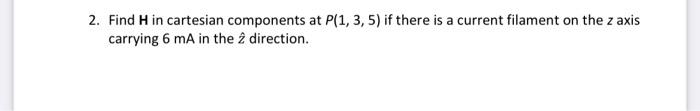 2 Find H In Cartesian Components At P 1 3 5 If There Is A Current Filament On The Z Axis Carrying 6 Ma In The 2 Dire 1