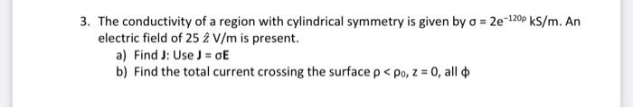 3 The Conductivity Of A Region With Cylindrical Symmetry Is Given By A 2e 120p Ks M An Electric Field Of 25 2 V M Is 1