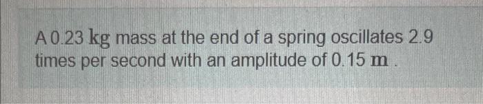 A 0 23 Kg Mass At The End Of A Spring Oscillates 2 9 Times Per Second With An Amplitude Of 0 15 M Part A Determine 1