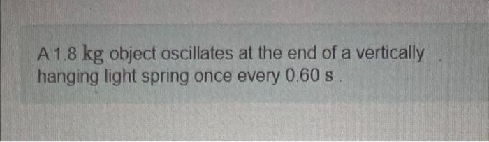 A 1 8 Kg Object Oscillates At The End Of A Vertically Hanging Light Spring Once Every 0 60 S V Part A Write Down The Eq 1